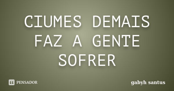 CIUMES DEMAIS FAZ A GENTE SOFRER... Frase de GABYH SANTUS.