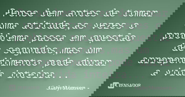 Pense bem antes de tomar uma atitude,as vezes o problema passa em questão de segundos,mas um arrependimento pode durar a vida inteira...... Frase de GabyMomsen -.