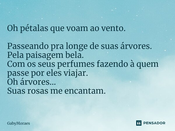Oh pétalas que voam ao vento. Passeando pra longe de suas árvores. Pela paisagem bela. Com os seus perfumes fazendo à quem passe por eles viajar. Oh árvores... ... Frase de GabyMoraes.