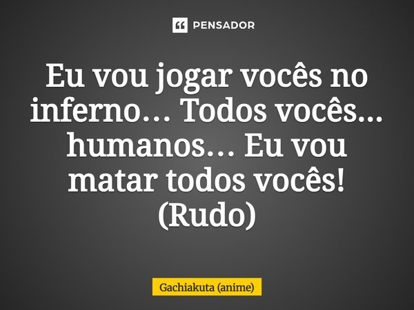 ⁠Eu vou jogar vocês no inferno… Todos vocês... humanos… Eu vou matar todos vocês! (Rudo)... Frase de Gachiakuta (anime).