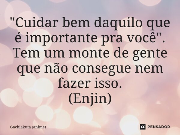 ⁠"Cuidar bem daquilo que é importante pra você". Tem um monte de gente que não consegue nem fazer isso. (Enjin)... Frase de Gachiakuta (anime).