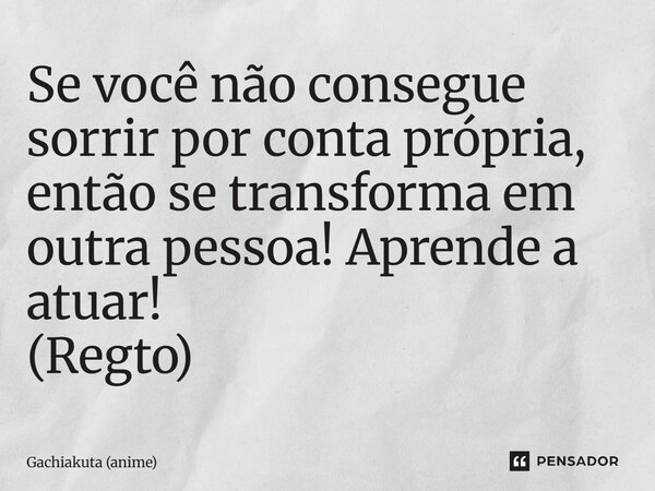 ⁠Se você não consegue sorrir por conta própria, então se transforma em outra pessoa! Aprende a atuar! (Regto)... Frase de Gachiakuta (anime).