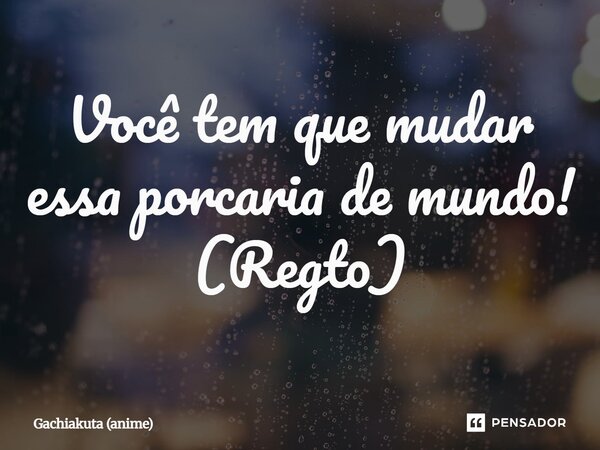 ⁠Você tem que mudar essa porcaria de mundo! (Regto)... Frase de Gachiakuta (anime).