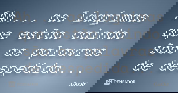 Ah... as lágrimas que estão caindo são as palavras de despedida...... Frase de Gackt.