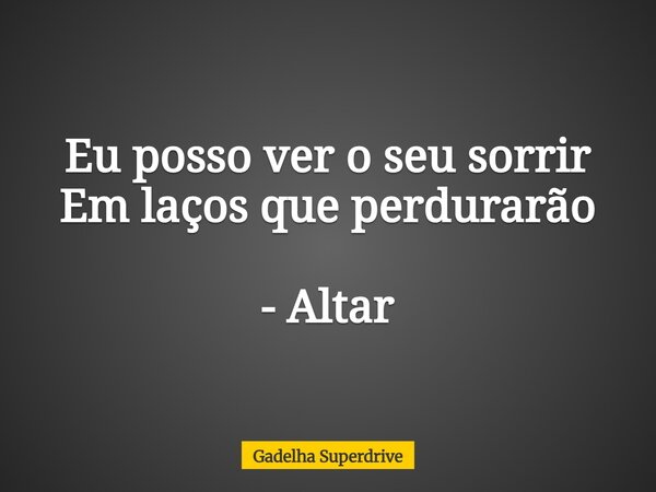 Eu posso ver oseu sorrir Em laços que perdurarão - Altar... Frase de Gadelha Superdrive.