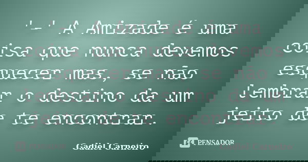 '-' A Amizade é uma coisa que nunca devemos esquecer mas, se não lembrar o destino da um jeito de te encontrar.... Frase de Gadiel Carneiro.