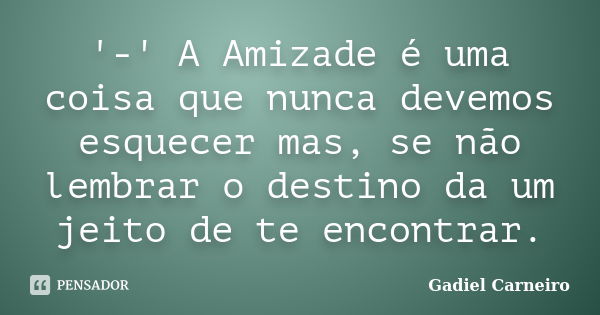 '-' A Amizade é uma coisa que nunca devemos esquecer mas, se não lembrar o destino da um jeito de te encontrar.... Frase de Gadiel Carneiro.