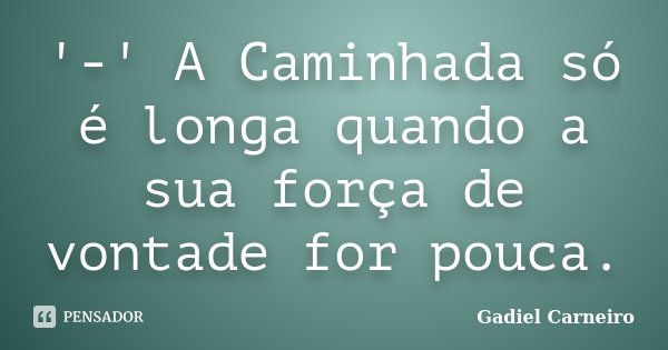 '-' A Caminhada só é longa quando a sua força de vontade for pouca.... Frase de Gadiel Carneiro.