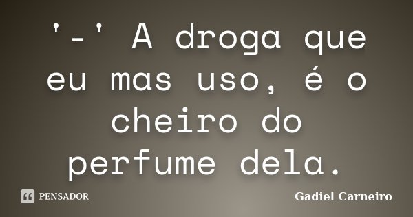 '-' A droga que eu mas uso, é o cheiro do perfume dela.... Frase de Gadiel Carneiro.