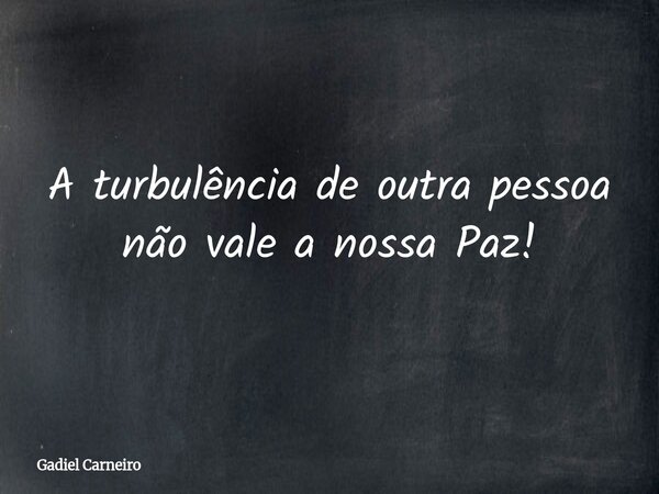 A turbulência de outra pessoa não vale a nossa Paz!... Frase de Gadiel Carneiro.