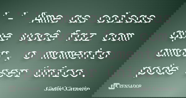 '-' Ame as coisas que você faz com amor, o momento pode ser único.... Frase de Gadiel Carneiro.