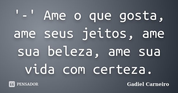 '-' Ame o que gosta, ame seus jeitos, ame sua beleza, ame sua vida com certeza.... Frase de Gadiel Carneiro.