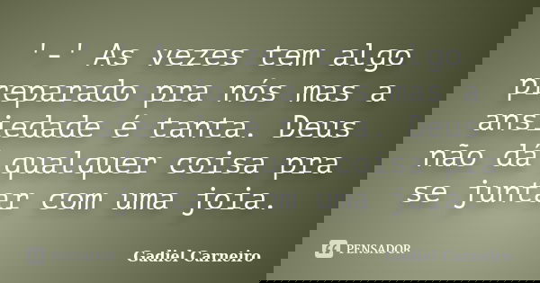 '-' As vezes tem algo preparado pra nós mas a ansiedade é tanta. Deus não dá qualquer coisa pra se juntar com uma joia.... Frase de Gadiel Carneiro.