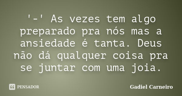 '-' As vezes tem algo preparado pra nós mas a ansiedade é tanta. Deus não dá qualquer coisa pra se juntar com uma joia.... Frase de Gadiel Carneiro.