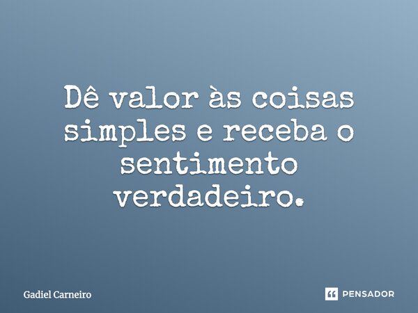 Dê valor às coisas simples e receba o sentimento verdadeiro.... Frase de Gadiel Carneiro.