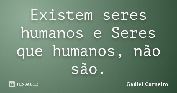 Existem seres humanos e Seres que humanos, não são.... Frase de Gadiel Carneiro.