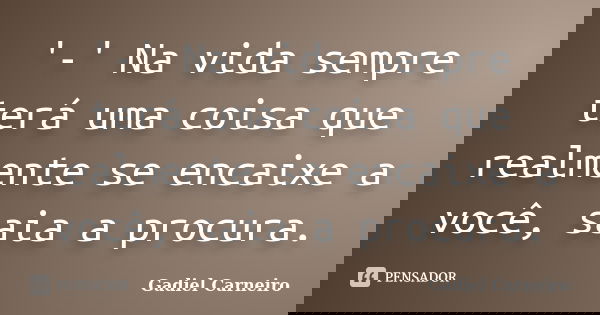 '-' Na vida sempre terá uma coisa que realmente se encaixe a você, saia a procura.... Frase de Gadiel Carneiro.