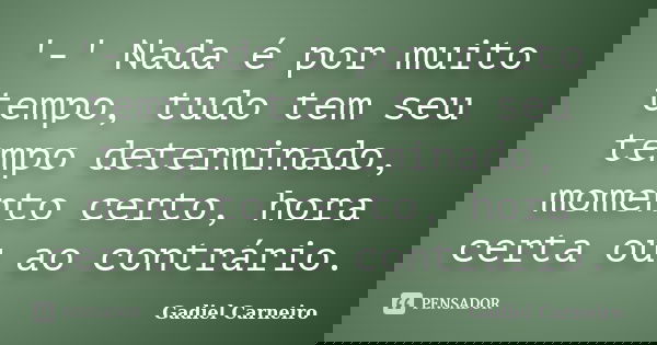 '-' Nada é por muito tempo, tudo tem seu tempo determinado, momento certo, hora certa ou ao contrário.... Frase de Gadiel Carneiro.