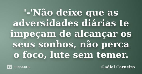 '-'Não deixe que as adversidades diárias te impeçam de alcançar os seus sonhos, não perca o foco, lute sem temer.... Frase de Gadiel Carneiro.