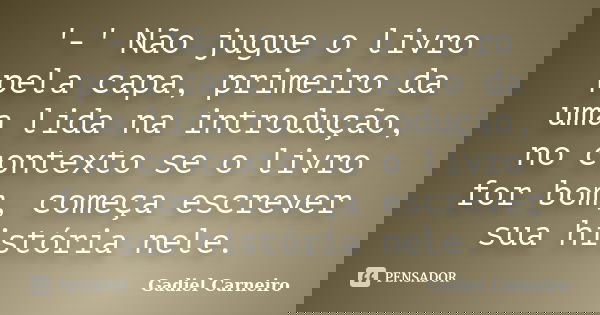 '-' Não jugue o livro pela capa, primeiro da uma lida na introdução, no contexto se o livro for bom, começa escrever sua história nele.... Frase de Gadiel Carneiro.