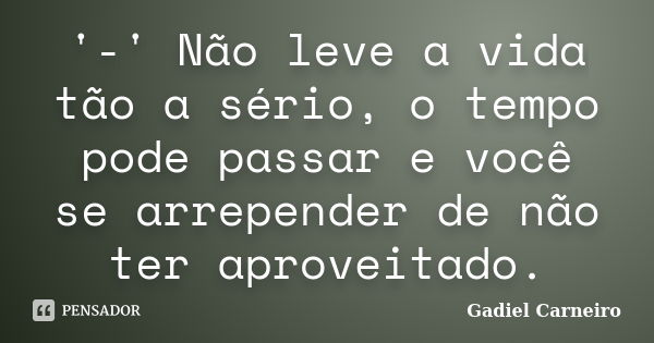 '-' Não leve a vida tão a sério, o tempo pode passar e você se arrepender de não ter aproveitado.... Frase de Gadiel Carneiro.