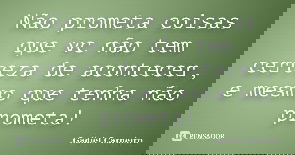Não prometa coisas que vc não tem certeza de acontecer, e mesmo que tenha não prometa!... Frase de Gadiel Carneiro.