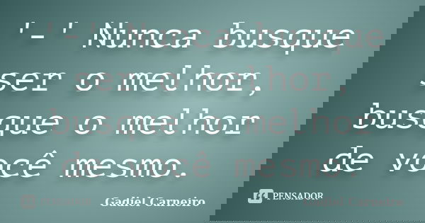 '-' Nunca busque ser o melhor, busque o melhor de você mesmo.... Frase de Gadiel Carneiro.