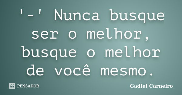 '-' Nunca busque ser o melhor, busque o melhor de você mesmo.... Frase de Gadiel Carneiro.