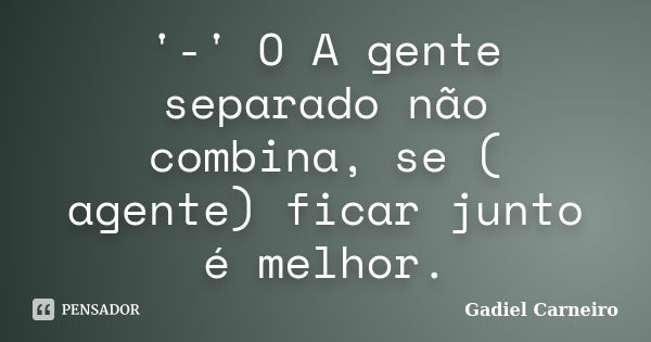 '-' O A gente separado não combina, se ( agente) ficar junto é melhor.... Frase de Gadiel Carneiro.