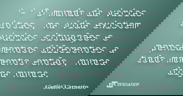 '-' O mundo da várias voltas, na vida existem várias situações e pensamentos diferentes a todo momento então, nunca diga nunca.... Frase de Gadiel Carneiro.