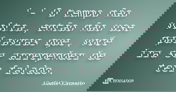 '-' O tempo não volta, então não use palavras que, você ira se arrepender de ter falado.... Frase de Gadiel Carneiro.