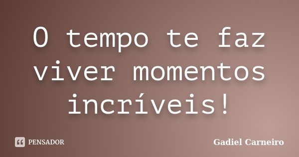 O tempo te faz viver momentos incríveis!... Frase de Gadiel Carneiro.