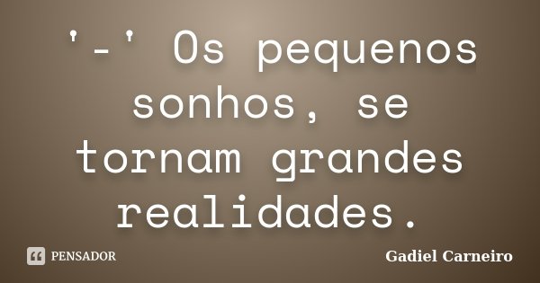 '-' Os pequenos sonhos, se tornam grandes realidades.... Frase de Gadiel Carneiro.