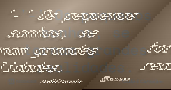'-' Os pequenos sonhos, se tornam grandes realidades.... Frase de Gadiel Carneiro.