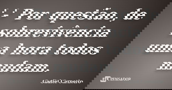 '-' Por questão, de sobrevivência uma hora todos mudam.... Frase de Gadiel Carneiro.
