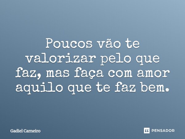 Poucos vão te valorizar pelo que faz, mas faça com amor aquilo que te faz bem.... Frase de Gadiel Carneiro.