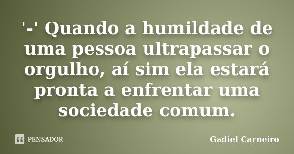 '-' Quando a humildade de uma pessoa ultrapassar o orgulho, aí sim ela estará pronta a enfrentar uma sociedade comum.... Frase de Gadiel Carneiro.