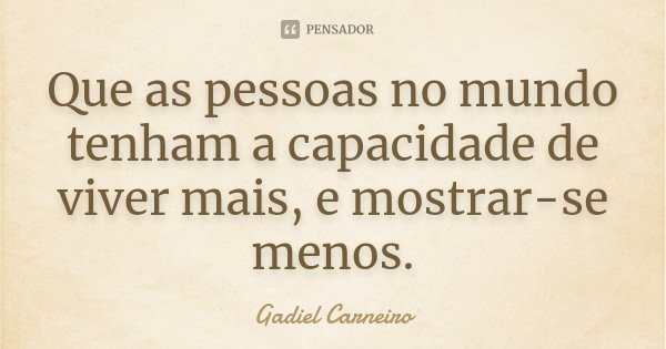 Que as pessoas no mundo tenham a capacidade de viver mais, e mostrar-se menos.... Frase de Gadiel Carneiro.