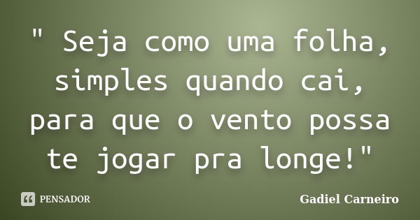 " Seja como uma folha, simples quando cai, para que o vento possa te jogar pra longe!"... Frase de Gadiel Carneiro.