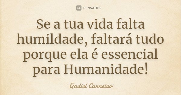Se a tua vida falta humildade, faltará tudo porque ela é essencial para Humanidade!... Frase de Gadiel Carneiro.
