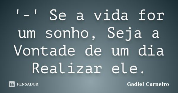 '-' Se a vida for um sonho, Seja a Vontade de um dia Realizar ele.... Frase de Gadiel Carneiro.