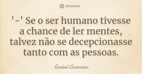 '-' Se o ser humano tivesse a chance de ler mentes, talvez não se decepcionasse tanto com as pessoas.... Frase de Gadiel Carneiro.