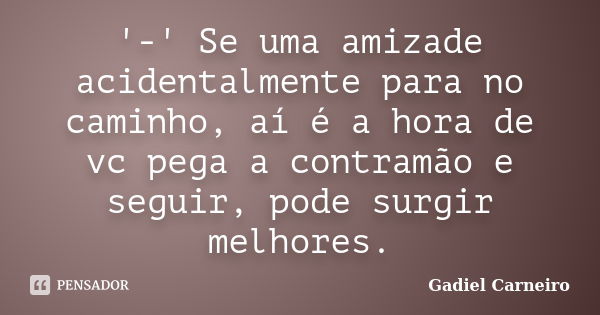 '-' Se uma amizade acidentalmente para no caminho, aí é a hora de vc pega a contramão e seguir, pode surgir melhores.... Frase de Gadiel Carneiro.