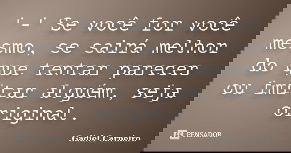 '-' Se você for você mesmo, se sairá melhor do que tentar parecer ou imitar alguém, seja original.... Frase de Gadiel Carneiro.