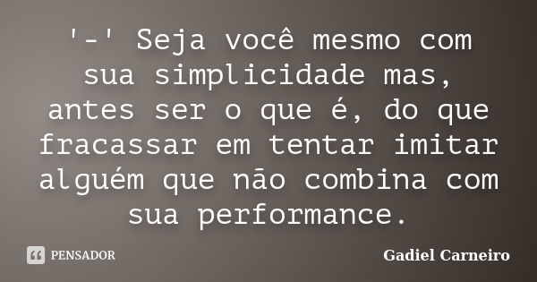 '-' Seja você mesmo com sua simplicidade mas, antes ser o que é, do que fracassar em tentar imitar alguém que não combina com sua performance.... Frase de Gadiel Carneiro.