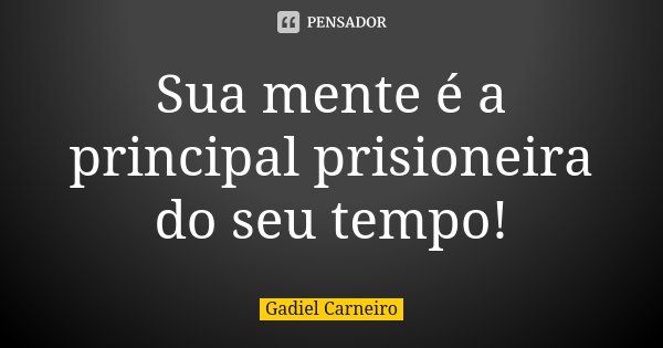 Sua mente é a principal prisioneira do seu tempo!... Frase de Gadiel Carneiro.