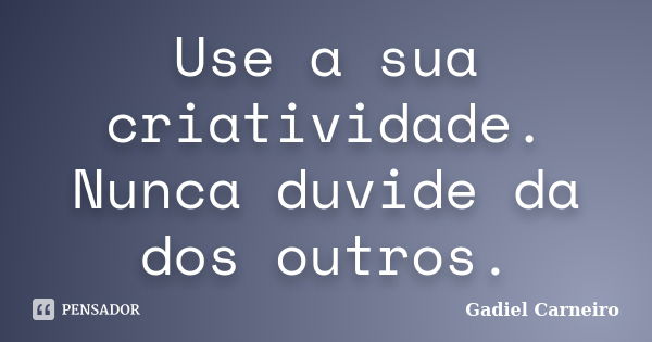 Use a sua criatividade. Nunca duvide da dos outros.... Frase de Gadiel Carneiro.