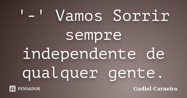 '-' Vamos Sorrir sempre independente de qualquer gente.... Frase de Gadiel Carneiro.