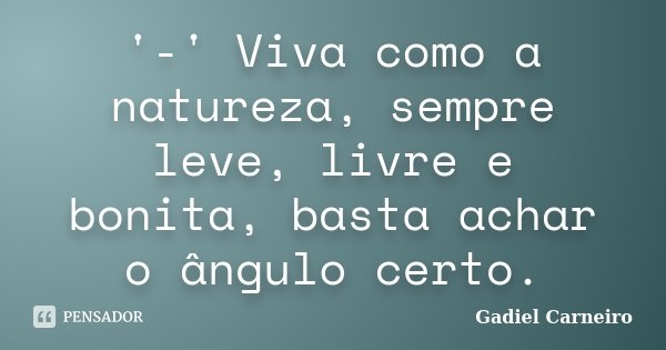 '-' Viva como a natureza, sempre leve, livre e bonita, basta achar o ângulo certo.... Frase de Gadiel Carneiro.
