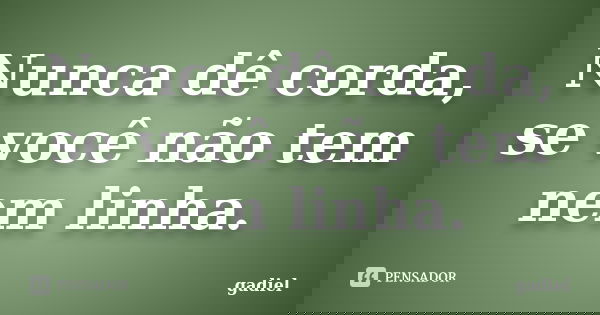 Nunca dê corda, se você não tem nem linha.... Frase de Gadiel.